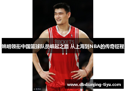 姚明领衔中国篮球队员崛起之路 从上海到NBA的传奇征程