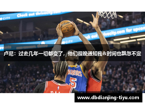 卢尼：过去几年一切都变了，他们很晚通知我&时间也飘忽不定